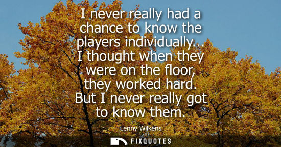 Small: I never really had a chance to know the players individually... I thought when they were on the floor, 