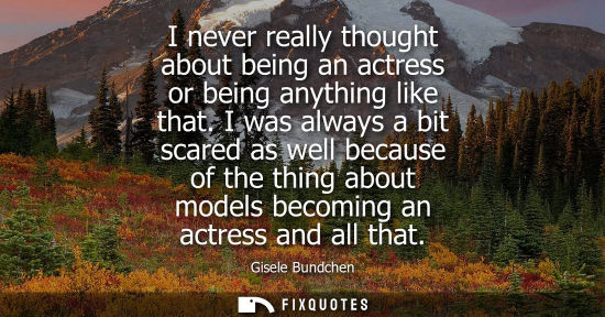 Small: I never really thought about being an actress or being anything like that. I was always a bit scared as well b
