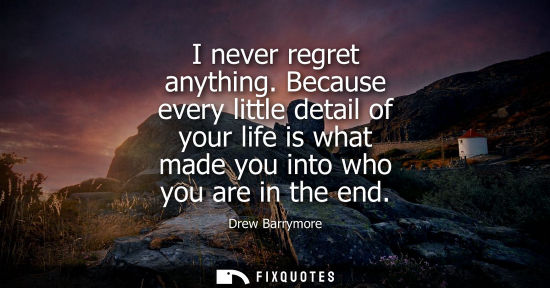 Small: I never regret anything. Because every little detail of your life is what made you into who you are in 