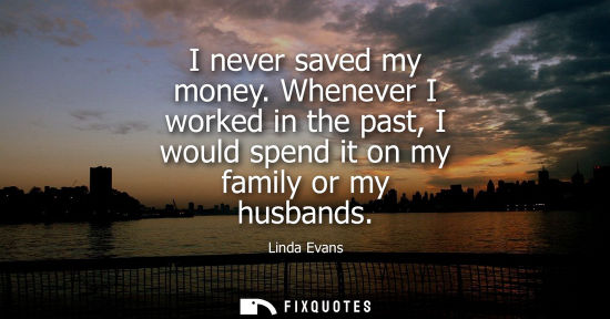 Small: I never saved my money. Whenever I worked in the past, I would spend it on my family or my husbands