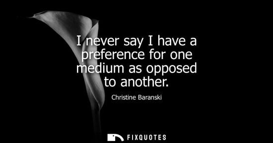 Small: I never say I have a preference for one medium as opposed to another