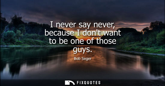 Small: I never say never, because I dont want to be one of those guys