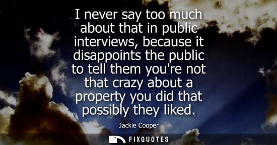 Small: I never say too much about that in public interviews, because it disappoints the public to tell them yo
