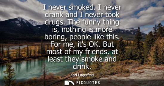 Small: I never smoked. I never drank and I never took drugs. The funny thing is, nothing is more boring, peopl