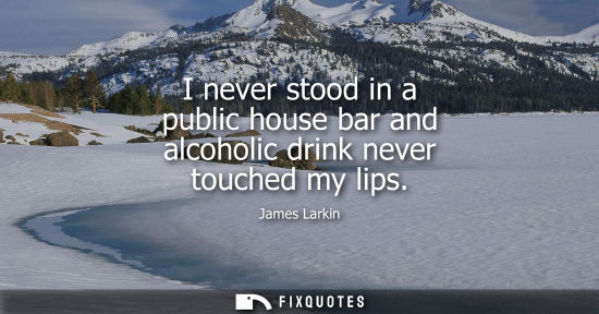 Small: I never stood in a public house bar and alcoholic drink never touched my lips
