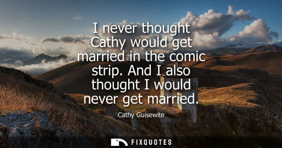 Small: I never thought Cathy would get married in the comic strip. And I also thought I would never get marrie