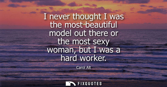 Small: I never thought I was the most beautiful model out there or the most sexy woman, but I was a hard worker