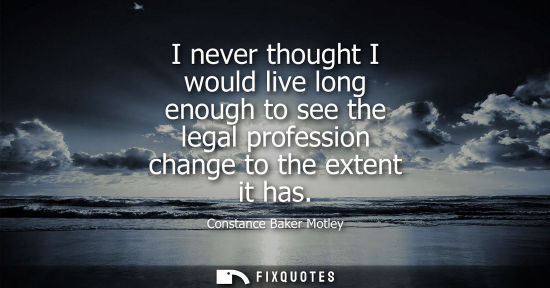 Small: I never thought I would live long enough to see the legal profession change to the extent it has