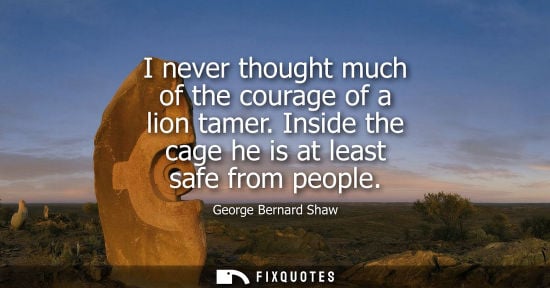 Small: I never thought much of the courage of a lion tamer. Inside the cage he is at least safe from people