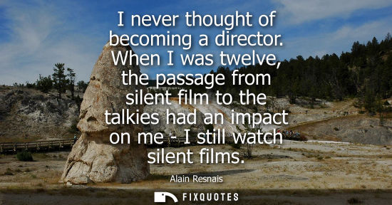 Small: I never thought of becoming a director. When I was twelve, the passage from silent film to the talkies 