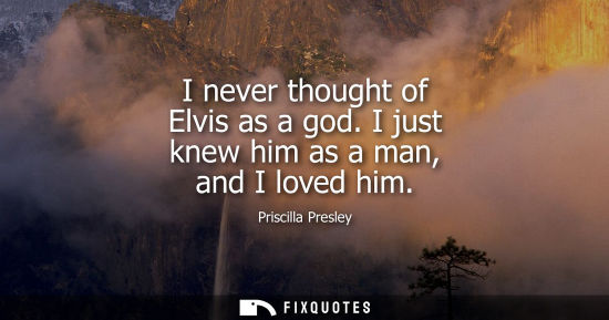 Small: I never thought of Elvis as a god. I just knew him as a man, and I loved him