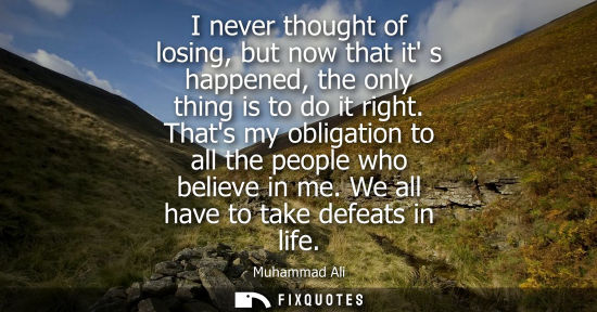 Small: I never thought of losing, but now that it s happened, the only thing is to do it right. Thats my oblig