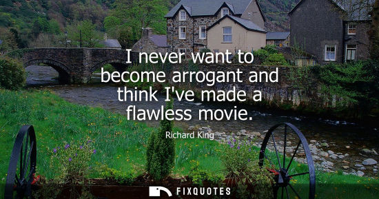 Small: I never want to become arrogant and think Ive made a flawless movie