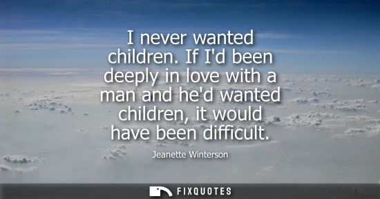 Small: I never wanted children. If Id been deeply in love with a man and hed wanted children, it would have be