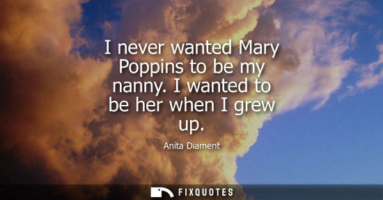 Small: I never wanted Mary Poppins to be my nanny. I wanted to be her when I grew up