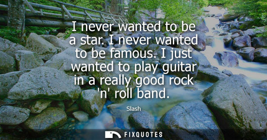 Small: I never wanted to be a star. I never wanted to be famous. I just wanted to play guitar in a really good
