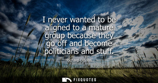 Small: I never wanted to be aligned to a mature group because they go off and become politicians and stuff