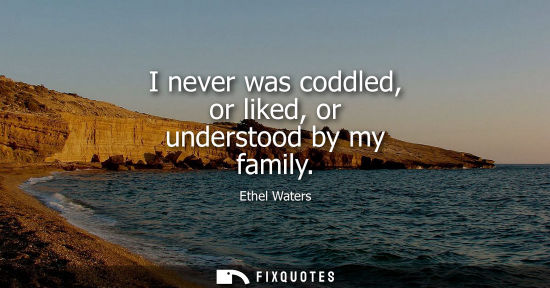 Small: I never was coddled, or liked, or understood by my family