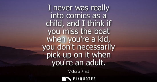 Small: I never was really into comics as a child, and I think if you miss the boat when youre a kid, you dont necessa