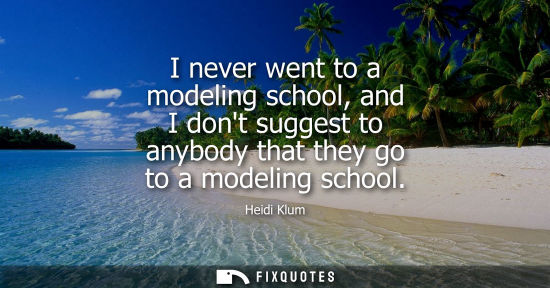 Small: I never went to a modeling school, and I dont suggest to anybody that they go to a modeling school