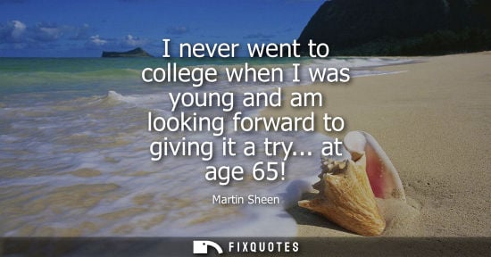 Small: I never went to college when I was young and am looking forward to giving it a try... at age 65!