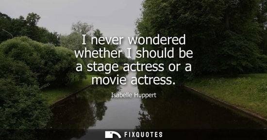 Small: I never wondered whether I should be a stage actress or a movie actress
