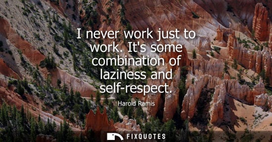 Small: I never work just to work. Its some combination of laziness and self-respect