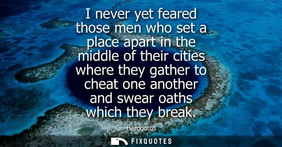 Small: I never yet feared those men who set a place apart in the middle of their cities where they gather to cheat on