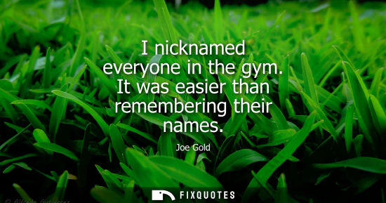 Small: I nicknamed everyone in the gym. It was easier than remembering their names