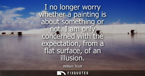 Small: I no longer worry whether a painting is about something or not. I am only concerned with the expectation, from