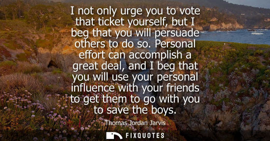 Small: I not only urge you to vote that ticket yourself, but I beg that you will persuade others to do so.