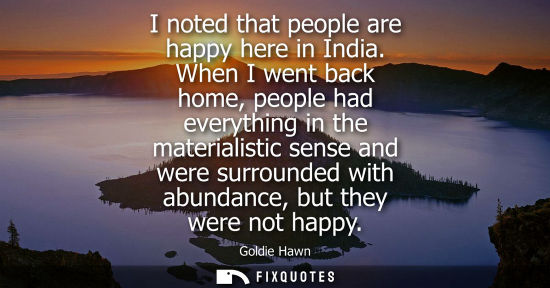 Small: I noted that people are happy here in India. When I went back home, people had everything in the materi