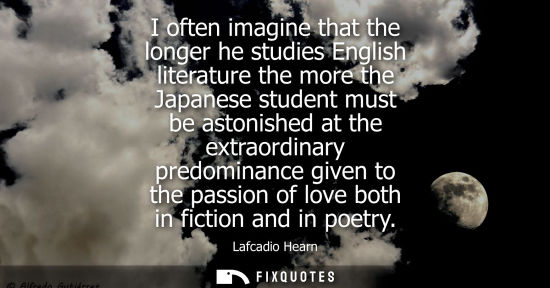 Small: I often imagine that the longer he studies English literature the more the Japanese student must be ast