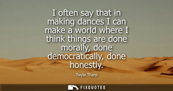 Small: I often say that in making dances I can make a world where I think things are done morally, done democr