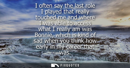 Small: I often say the last role I played that really touched me and where I was able to access what I really 