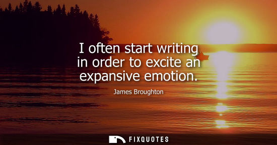 Small: I often start writing in order to excite an expansive emotion