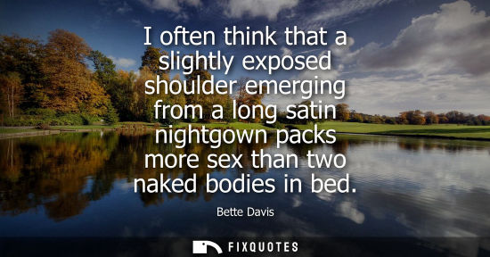 Small: I often think that a slightly exposed shoulder emerging from a long satin nightgown packs more sex than