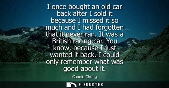 Small: I once bought an old car back after I sold it because I missed it so much and I had forgotten that it n