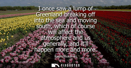 Small: I once saw a lump of Greenland breaking off into the sea and moving south, which of course will affect 