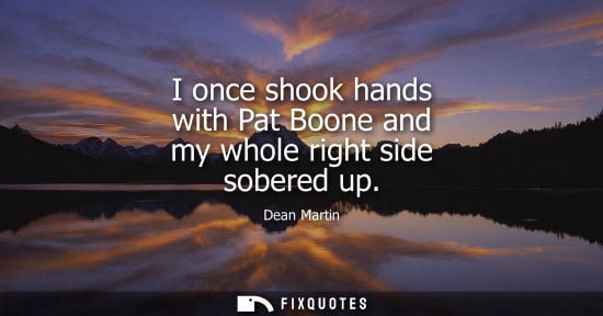 Small: I once shook hands with Pat Boone and my whole right side sobered up