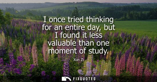 Small: I once tried thinking for an entire day, but I found it less valuable than one moment of study