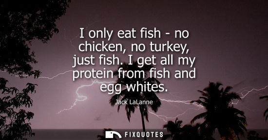 Small: I only eat fish - no chicken, no turkey, just fish. I get all my protein from fish and egg whites