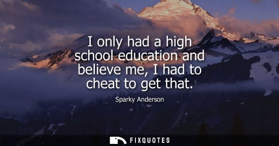 Small: I only had a high school education and believe me, I had to cheat to get that