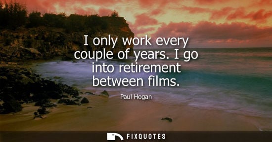 Small: I only work every couple of years. I go into retirement between films
