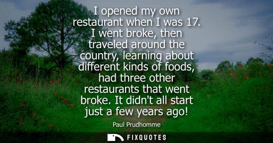 Small: I opened my own restaurant when I was 17. I went broke, then traveled around the country, learning abou