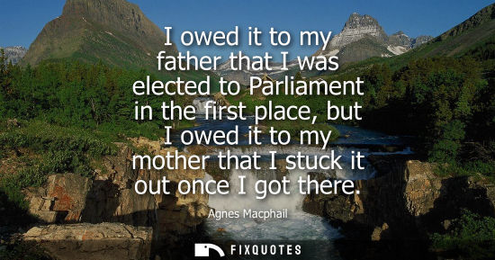 Small: I owed it to my father that I was elected to Parliament in the first place, but I owed it to my mother 