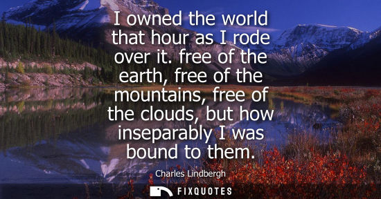 Small: I owned the world that hour as I rode over it. free of the earth, free of the mountains, free of the clouds, b