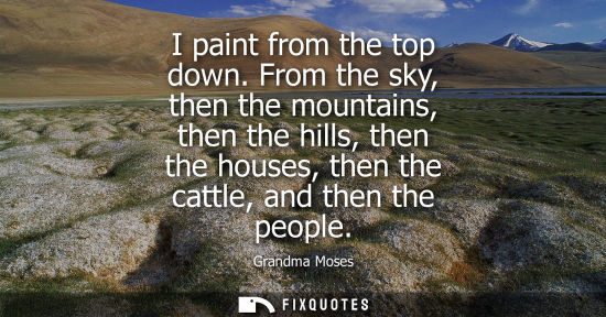 Small: I paint from the top down. From the sky, then the mountains, then the hills, then the houses, then the cattle,