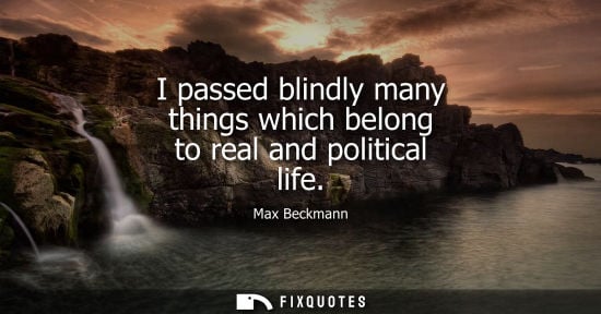 Small: I passed blindly many things which belong to real and political life