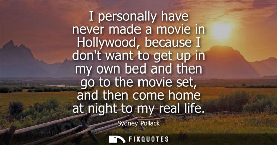 Small: I personally have never made a movie in Hollywood, because I dont want to get up in my own bed and then